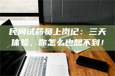 乳山民间试药员上岗记:三天体验,你怎么也想不到! 第1张 乳山民间试药员上岗记:三天体验,你怎么也想不到! 第1张