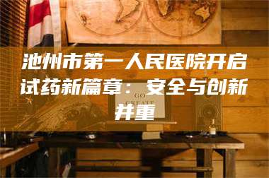 乳山池州市第一人民医院开启试药新篇章:安全与创新并重 第1张 乳山池州市第一人民医院开启试药新篇章:安全与创新并重 第1张