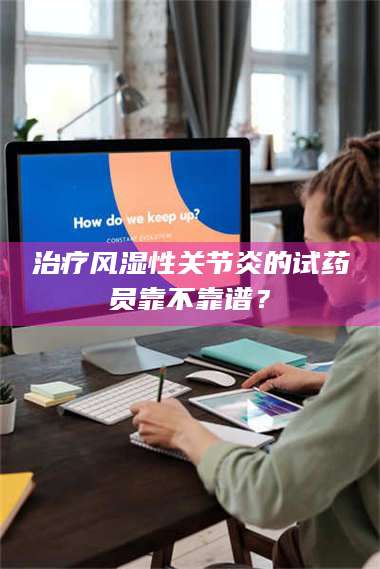 乳山***风湿性关节炎的试药员靠不靠谱？ 第1张