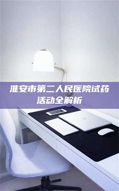 乳山淮安市第二人民医院试药活动全解析 第1张