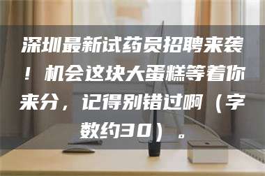 乳山深圳最新试药员招聘来袭！机会这块大蛋糕等着你来分，记得别错过啊（字数约30）。 第1张