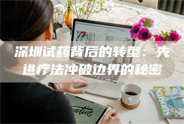 乳山深圳试药背后的转型：先进疗法冲破边界的秘密 第1张