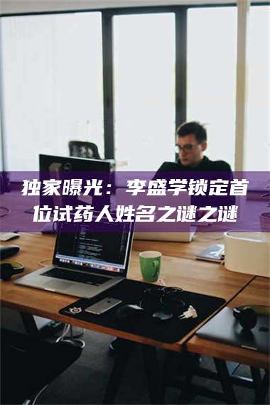 乳山独家曝光：李盛学锁定首位试药人姓名之谜之谜 第1张