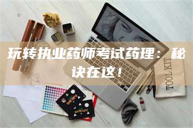 乳山玩转执业药师考试药理：秘诀在这！ 第1张