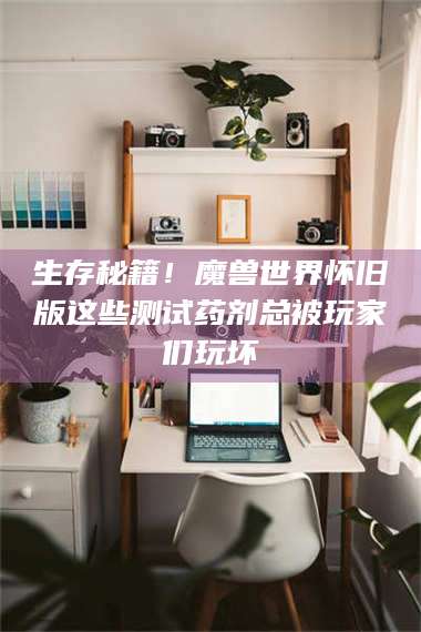 乳山生存秘籍！魔兽世界怀旧版这些测试药剂总被玩家们玩坏 第1张