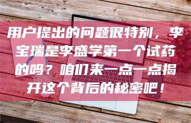 乳山用户提出的问题很特别，李宝瑞是李盛学第一个试药的吗？咱们来一点一点揭开这个背后的秘密吧！ 第1张