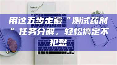 乳山用这五步走遍“测试药剂”任务分解，轻松搞定不犯愁 第1张