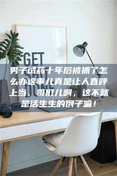 乳山男子试药十年后被抓了怎么办这事儿真是让人直呼上当，哥们儿啊，这不就是活生生的例子嘛！ 第1张