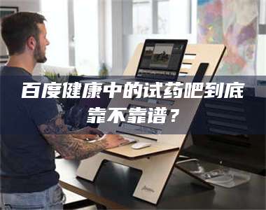 乳山百度健康中的试药吧到底靠不靠谱？ 第1张