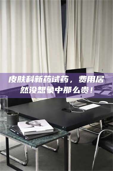 乳山皮肤科新药试药，费用居然没想象中那么贵！ 第1张