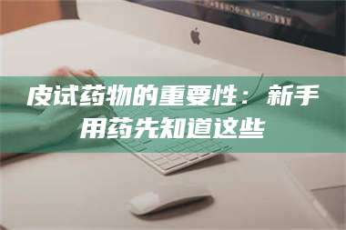 乳山皮试药物的重要性：新手用药先知道这些 第1张