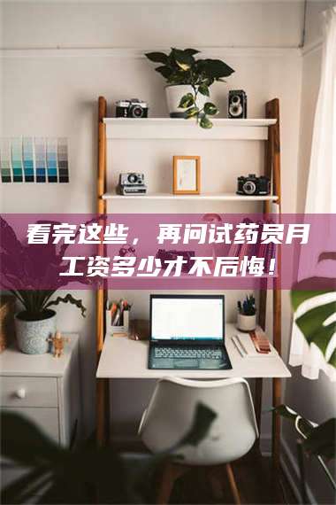 乳山看完这些，再问试药员月工资多少才不后悔！ 第1张