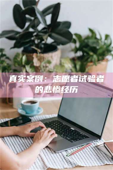 乳山真实案例：志愿者试验者的悲惨经历 第1张