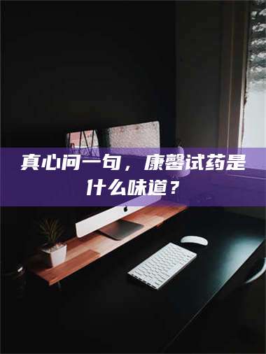 乳山真心问一句，康馨试药是什么味道？ 第1张