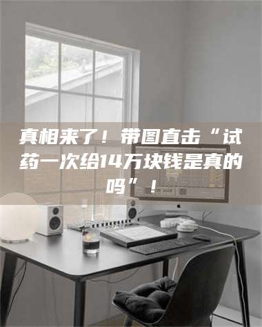 乳山真相来了！带图直击“试药一次给14万块钱是真的吗”！ 第1张