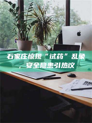 乳山石家庄惊现“试药”乱象，安全隐患引热议 第1张