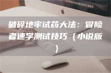 乳山破碎地牢试药大法：冒险者速学测试技巧（小说版） 第1张