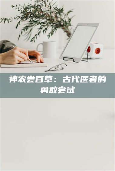 乳山神农尝百草：古代医者的勇敢尝试 第1张