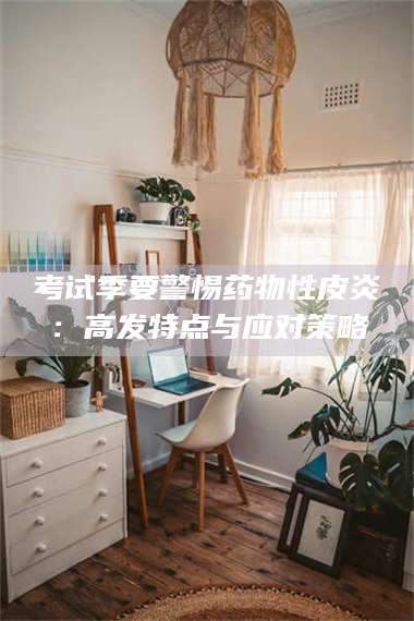 乳山考试季要警惕药物性皮炎：高发特点与应对策略 第1张