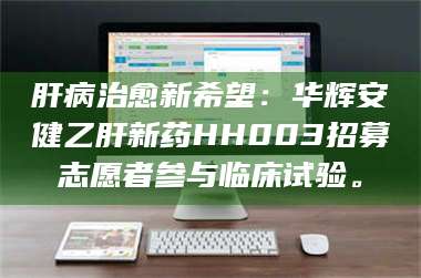乳山肝病治愈新希望：华辉安健乙肝新药HH003招募志愿者参与临床试验。 第1张