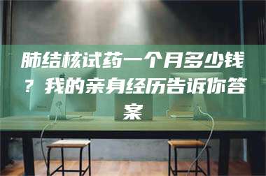 乳山肺结核试药一个月多少钱？我的亲身经历告诉你答案 第1张