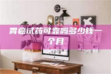 乳山胃癌试药可靠吗多少钱一个月 第1张