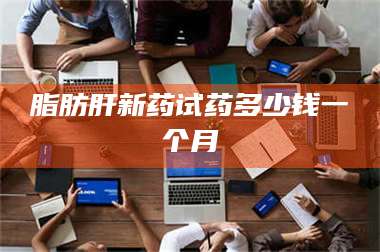 乳山脂肪肝新药试药多少钱一个月 第1张