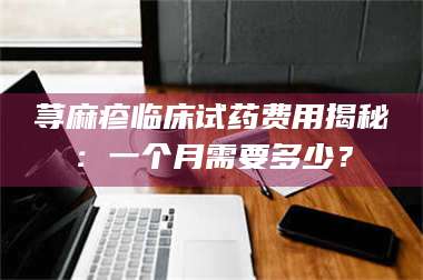 乳山荨麻疹临床试药费用揭秘:一个月需要多少? 第1张 乳山荨麻疹临床试药费用揭秘:一个月需要多少? 第1张