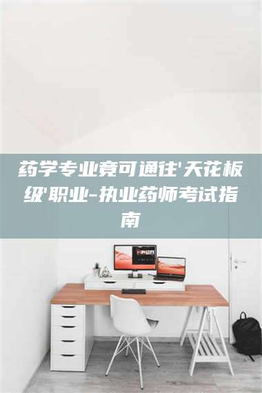 乳山药学专业竟可通往'天花板级'职业-执业药师考试指南 第1张