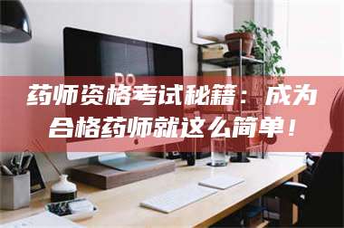 乳山药师资格考试秘籍：成为合格药师就这么简单！ 第1张