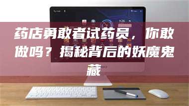 乳山药店勇敢者试药员，你敢做吗？揭秘背后的妖魔鬼藏 第1张