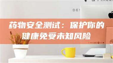 乳山药物安全测试：保护你的健康免受未知风险 第1张