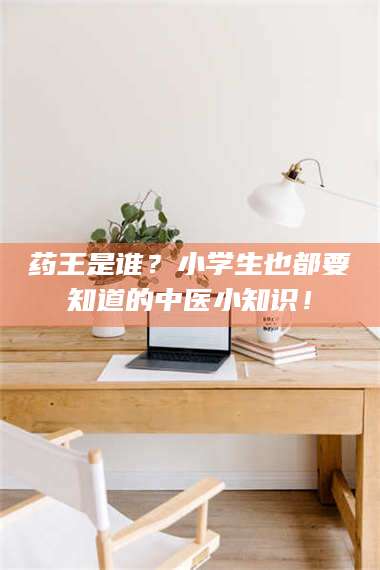 乳山药王是谁？小学生也都要知道的中医小知识！ 第1张