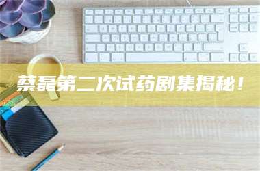 乳山蔡磊第二次试药剧集揭秘! 第1张 乳山蔡磊第二次试药剧集揭秘! 第1张