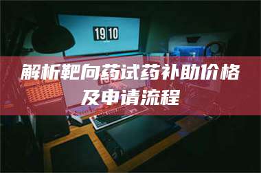 乳山解析靶向药试药补助价格及申请流程 第1张