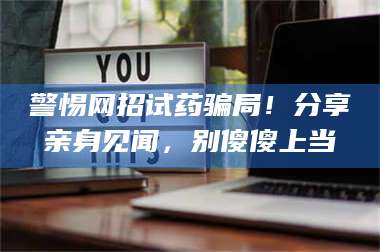 乳山警惕网招试药骗局！分享亲身见闻，别傻傻上当 第1张