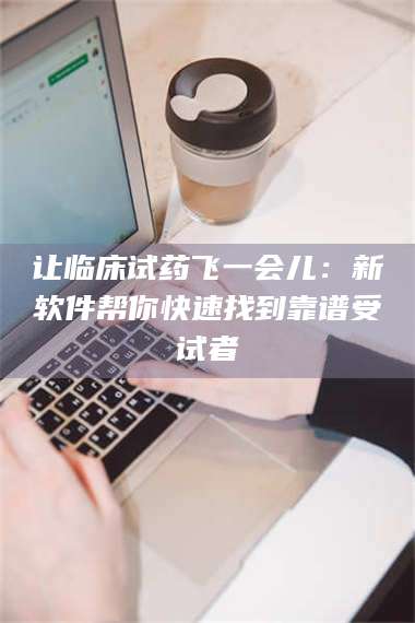 乳山让临床试药飞一会儿:新软件帮你快速找到靠谱受试者 第1张 乳山让临床试药飞一会儿:新软件帮你快速找到靠谱受试者 第1张