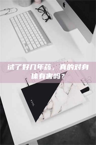 乳山试了好几年药，真的对身体有害吗？ 第1张