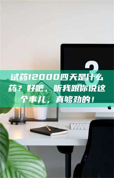 乳山试药12000四天是什么药？好吧，听我跟你说这个事儿，真够劲的！ 第1张