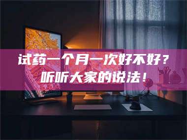 乳山试药一个月一次好不好？听听大家的说法！ 第1张