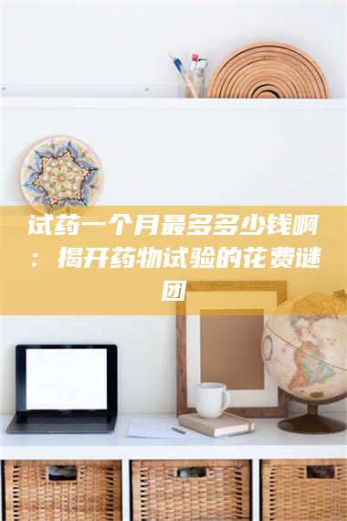 乳山试药一个月最多多少钱啊：揭开药物试验的花费谜团 第1张