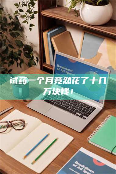 乳山试药一个月竟然花了十几万块钱！ 第1张