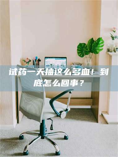 乳山试药一天抽这么多血！到底怎么回事？ 第1张