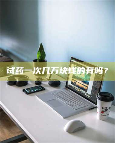 乳山试药一次几万块钱的有吗？ 第1张