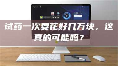 乳山试药一次要花好几万块，这真的可能吗？ 第1张