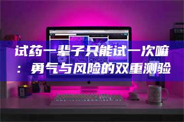 乳山试药一辈子只能试一次嘛：勇气与风险的双重测验 第1张