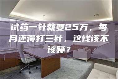 乳山试药一针就要25万，每月还得打三针，这钱该不该赚？ 第1张