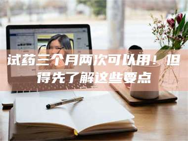 乳山试药三个月两次可以用！但得先了解这些要点 第1张