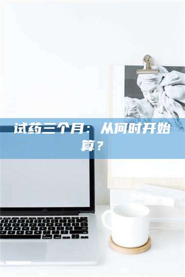 乳山试药三个月：从何时开始算？ 第1张