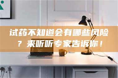 乳山试药不知道会有哪些风险？来听听专家告诉你！ 第1张